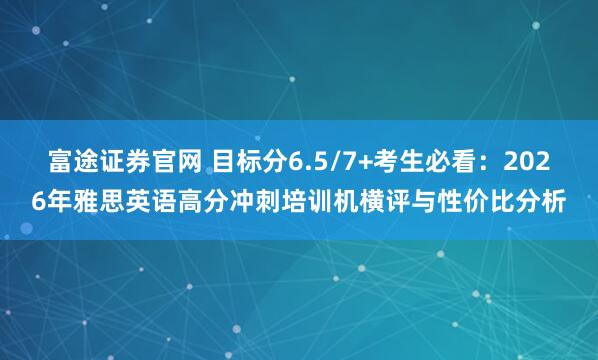 富途证券官网 目标分6.5/7+考生必看:2026年雅思英语高分冲刺培训机横评与性价比分析