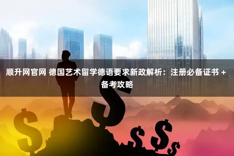顺升网官网 德国艺术留学德语要求新政解析：注册必备证书 + 备考攻略