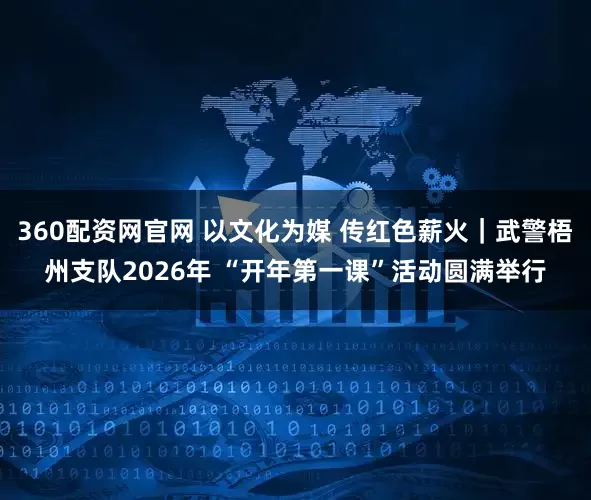 360配资网官网 以文化为媒 传红色薪火｜武警梧州支队2026年 “开年第一课”活动圆满举行