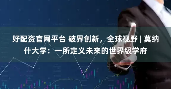 好配资官网平台 破界创新，全球视野 | 莫纳什大学：一所定义未来的世界级学府