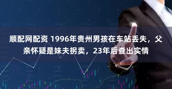 顺配网配资 1996年贵州男孩在车站丢失，父亲怀疑是妹夫拐卖，23年后查出实情