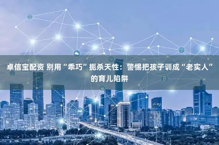 卓信宝配资 别用“乖巧”扼杀天性：警惕把孩子训成“老实人”的育儿陷阱