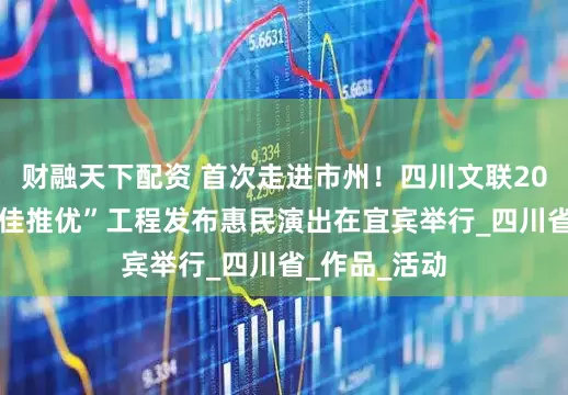 财融天下配资 首次走进市州！四川文联2024年度“百佳推优”工程发布惠民演出在宜宾举行_四川省_作品_活动
