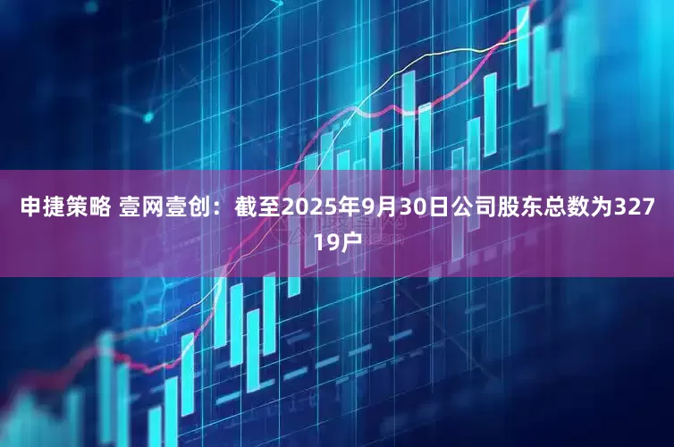 申捷策略 壹网壹创：截至2025年9月30日公司股东总数为32719户