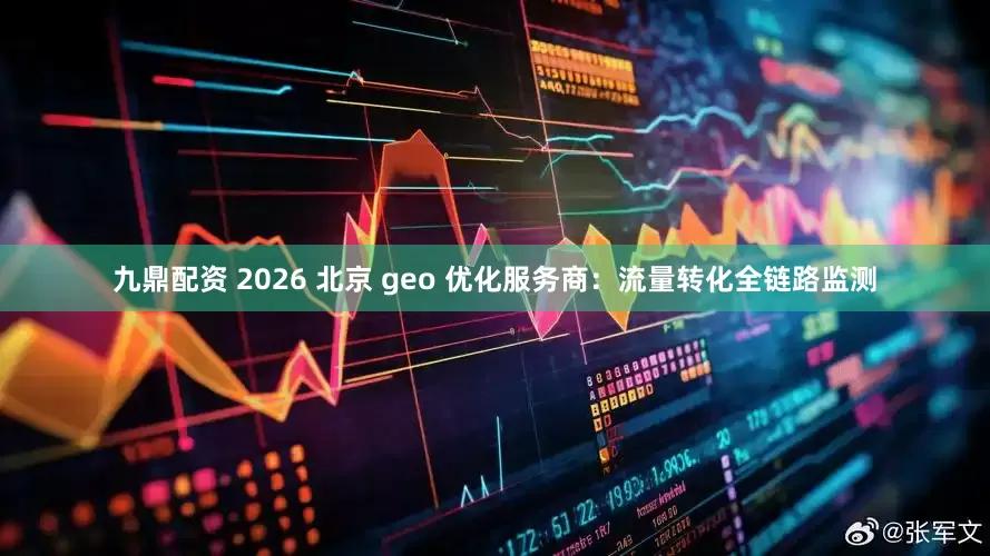 九鼎配资 2026 北京 geo 优化服务商：流量转化全链路监测