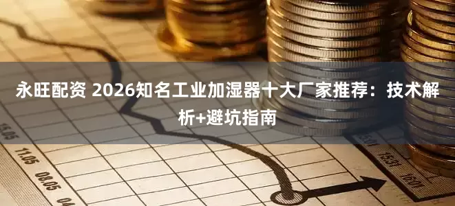 永旺配资 2026知名工业加湿器十大厂家推荐：技术解析+避坑指南
